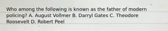 Who among the following is known as the father of modern policing? A. August Vollmer B. Darryl Gates C. Theodore Roosevelt D. Robert Peel