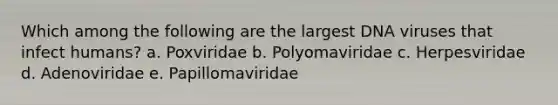 Which among the following are the largest DNA viruses that infect humans? a. Poxviridae b. Polyomaviridae c. Herpesviridae d. Adenoviridae e. Papillomaviridae