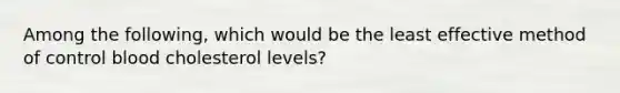 Among the following, which would be the least effective method of control blood cholesterol levels?