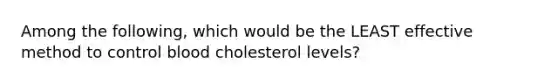 Among the following, which would be the LEAST effective method to control blood cholesterol levels?