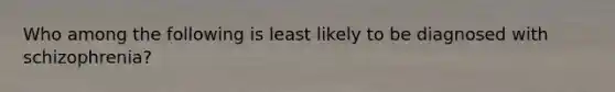 Who among the following is least likely to be diagnosed with schizophrenia?