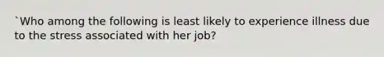 `Who among the following is least likely to experience illness due to the stress associated with her job?