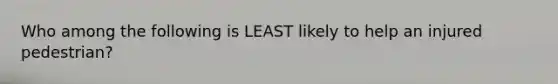 Who among the following is LEAST likely to help an injured pedestrian?