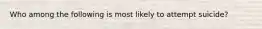 Who among the following is most likely to attempt suicide?