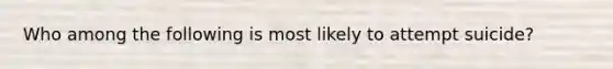 Who among the following is most likely to attempt suicide?