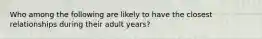 Who among the following are likely to have the closest relationships during their adult years?