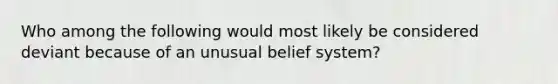 Who among the following would most likely be considered deviant because of an unusual belief system?