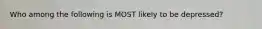 Who among the following is MOST likely to be depressed?