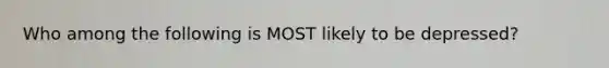 Who among the following is MOST likely to be depressed?