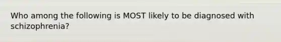 Who among the following is MOST likely to be diagnosed with schizophrenia?