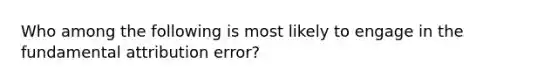 Who among the following is most likely to engage in the fundamental attribution error?