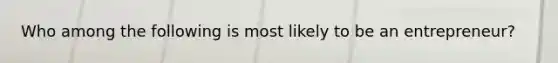 Who among the following is most likely to be an entrepreneur?