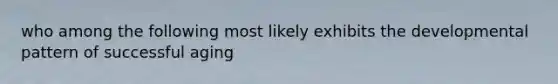 who among the following most likely exhibits the developmental pattern of successful aging