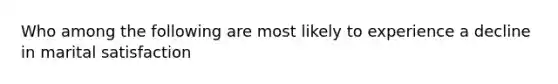 Who among the following are most likely to experience a decline in marital satisfaction