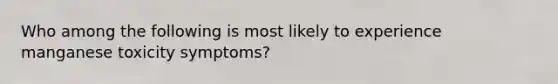 Who among the following is most likely to experience manganese toxicity symptoms?