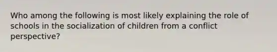 Who among the following is most likely explaining the role of schools in the socialization of children from a conflict perspective?