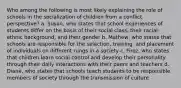 Who among the following is most likely explaining the role of schools in the socialization of children from a conflict perspective? a. Susan, who states that school experiences of students differ on the basis of their social class, their racial-ethnic background, and their gender b. Mathew, who states that schools are responsible for the selection, training, and placement of individuals on different rungs in a society c. Firoz, who states that children learn social control and develop their personality through their daily interactions with their peers and teachers d. Diane, who states that schools teach students to be responsible members of society through the transmission of culture