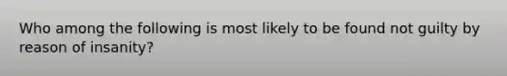 Who among the following is most likely to be found not guilty by reason of insanity?