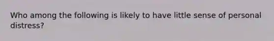 Who among the following is likely to have little sense of personal distress?