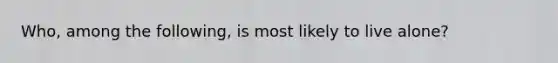 Who, among the following, is most likely to live alone?