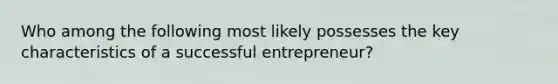 Who among the following most likely possesses the key characteristics of a successful entrepreneur?