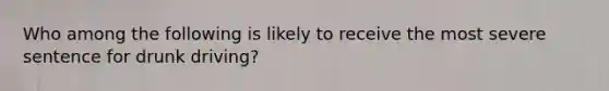 Who among the following is likely to receive the most severe sentence for drunk driving?