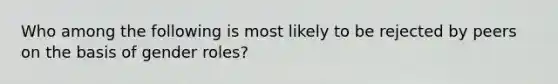 Who among the following is most likely to be rejected by peers on the basis of gender roles?