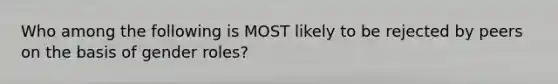 Who among the following is MOST likely to be rejected by peers on the basis of gender roles?