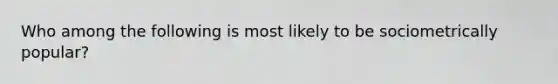 Who among the following is most likely to be sociometrically popular?