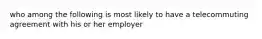 who among the following is most likely to have a telecommuting agreement with his or her employer