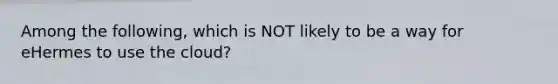 Among the​ following, which is NOT likely to be a way for eHermes to use the​ cloud?