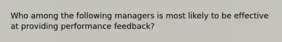 Who among the following managers is most likely to be effective at providing performance feedback?