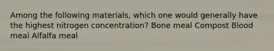 Among the following materials, which one would generally have the highest nitrogen concentration? Bone meal Compost Blood meal Alfalfa meal