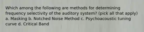 Which among the following are methods for determining frequency selectivity of the auditory system? (pick all that apply) a. Masking b. Notched Noise Method c. Psychoacoustic tuning curve d. Critical Band