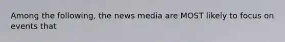 Among the following, the news media are MOST likely to focus on events that