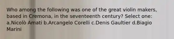 Who among the following was one of the great violin makers, based in Cremona, in the seventeenth century? Select one: a.Nicolò Amati b.Arcangelo Corelli c.Denis Gaultier d.Biagio Marini