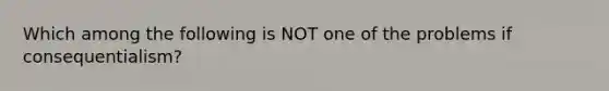 Which among the following is NOT one of the problems if consequentialism?