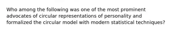 Who among the following was one of the most prominent advocates of circular representations of personality and formalized the circular model with modern statistical techniques?