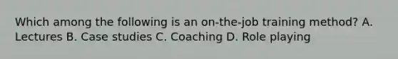 Which among the following is an on-the-job training method? A. Lectures B. Case studies C. Coaching D. Role playing