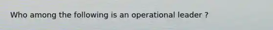 Who among the following is an operational leader ?