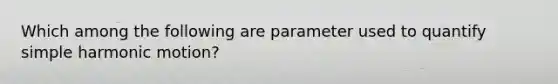 Which among the following are parameter used to quantify simple harmonic motion?