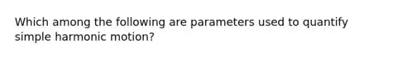 Which among the following are parameters used to quantify simple harmonic motion?