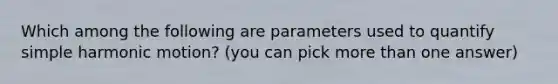 Which among the following are parameters used to quantify simple harmonic motion? (you can pick more than one answer)