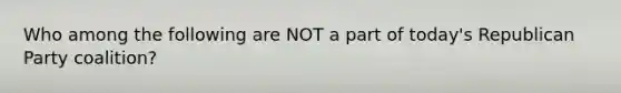 Who among the following are NOT a part of today's Republican Party coalition?