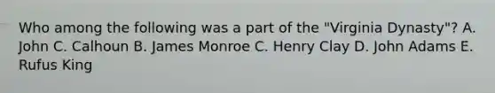 Who among the following was a part of the "Virginia Dynasty"? A. John C. Calhoun B. James Monroe C. Henry Clay D. John Adams E. Rufus King