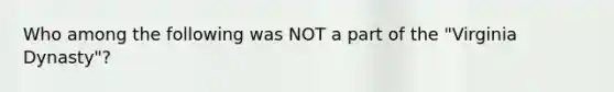 Who among the following was NOT a part of the "Virginia Dynasty"?