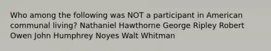 Who among the following was NOT a participant in American communal living? Nathaniel Hawthorne George Ripley Robert Owen John Humphrey Noyes Walt Whitman