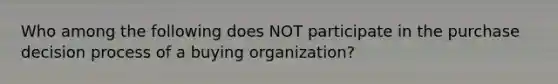 Who among the following does NOT participate in the purchase decision process of a buying organization?