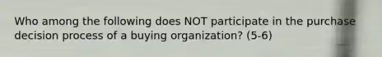 Who among the following does NOT participate in the purchase decision process of a buying organization? (5-6)