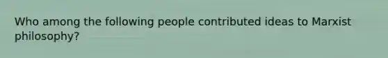 Who among the following people contributed ideas to Marxist philosophy?